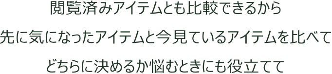 閲覧済みアイテムとも比較できるから先に気になったアイテムと今見ているアイテムを比べてどちらに決めるか悩むときにも役立てて