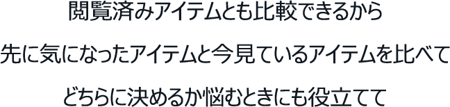 閲覧済みアイテムとも比較できるから先に気になったアイテムと今見ているアイテムを比べてどちらに決めるか悩むときにも役立てて