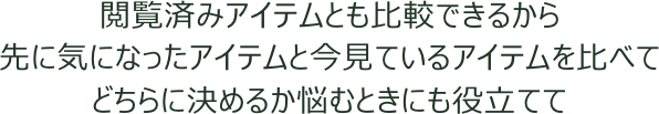 閲覧済みアイテムとも比較できるから先に気になったアイテムと今見ているアイテムを比べてどちらに決めるか悩むときにも役立てて